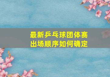 最新乒乓球团体赛出场顺序如何确定