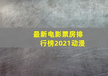 最新电影票房排行榜2021动漫