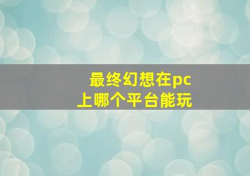 最终幻想在pc上哪个平台能玩