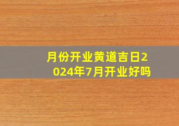 月份开业黄道吉日2024年7月开业好吗