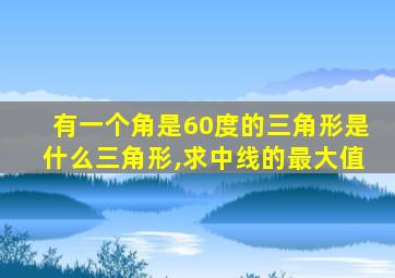 有一个角是60度的三角形是什么三角形,求中线的最大值