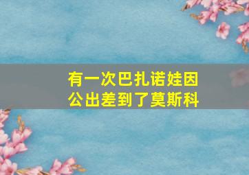 有一次巴扎诺娃因公出差到了莫斯科