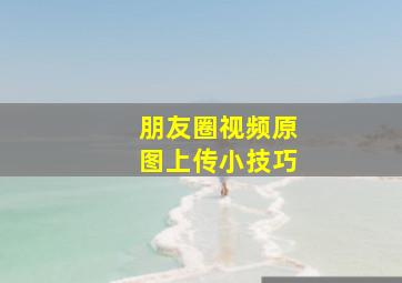 朋友圈视频原图上传小技巧