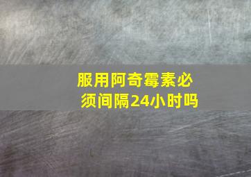 服用阿奇霉素必须间隔24小时吗