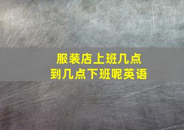 服装店上班几点到几点下班呢英语