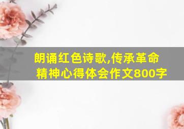 朗诵红色诗歌,传承革命精神心得体会作文800字