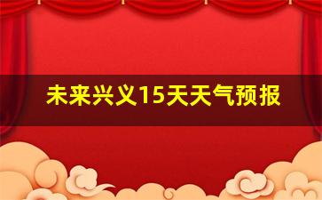 未来兴义15天天气预报