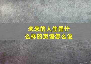 未来的人生是什么样的英语怎么说