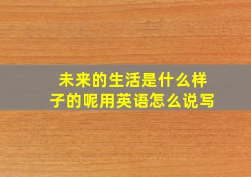 未来的生活是什么样子的呢用英语怎么说写