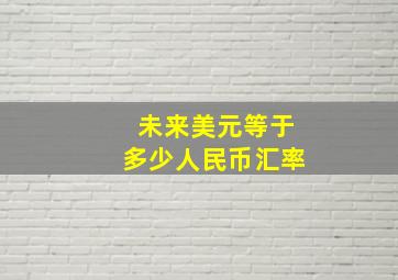 未来美元等于多少人民币汇率