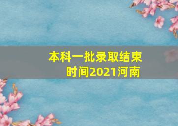 本科一批录取结束时间2021河南