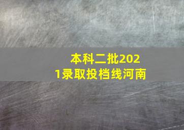 本科二批2021录取投档线河南