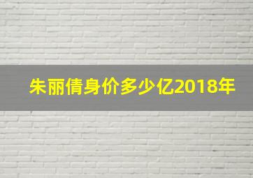 朱丽倩身价多少亿2018年