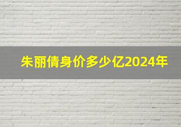 朱丽倩身价多少亿2024年