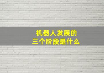 机器人发展的三个阶段是什么