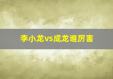 李小龙vs成龙谁厉害