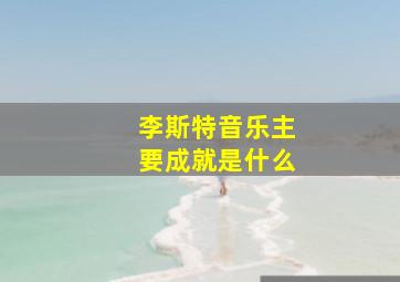 李斯特音乐主要成就是什么