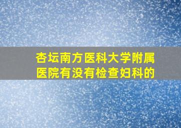 杏坛南方医科大学附属医院有没有检查妇科的