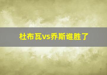 杜布瓦vs乔斯谁胜了