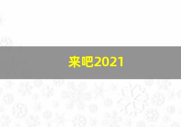 来吧2021