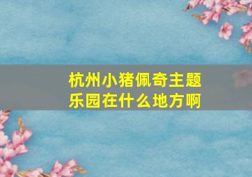 杭州小猪佩奇主题乐园在什么地方啊