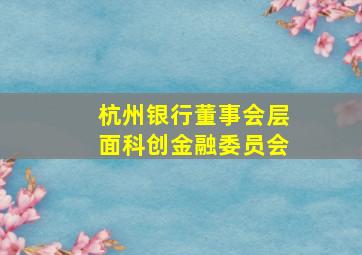 杭州银行董事会层面科创金融委员会