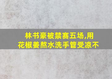 林书豪被禁赛五场,用花椒姜熬水洗手管受凉不