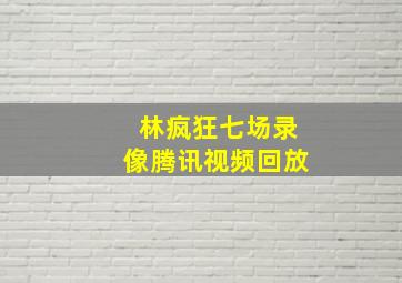 林疯狂七场录像腾讯视频回放