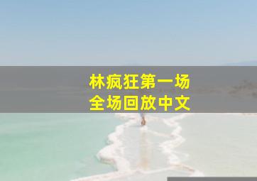 林疯狂第一场全场回放中文