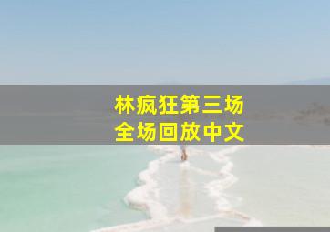 林疯狂第三场全场回放中文