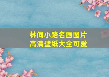 林间小路名画图片高清壁纸大全可爱