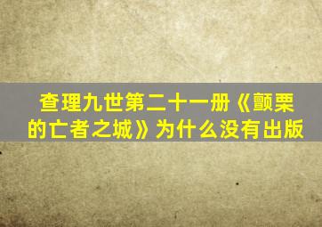 查理九世第二十一册《颤栗的亡者之城》为什么没有出版