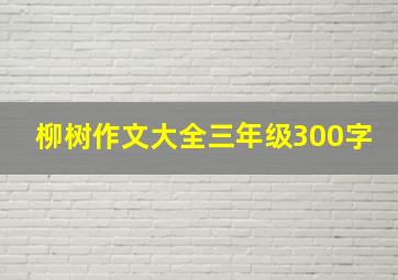 柳树作文大全三年级300字