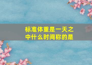 标准体重是一天之中什么时间称的是