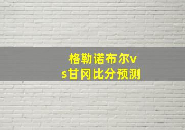 格勒诺布尔vs甘冈比分预测