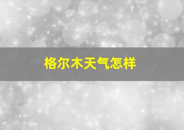 格尔木天气怎样