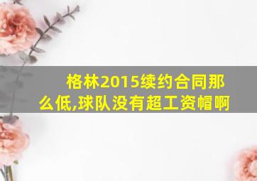 格林2015续约合同那么低,球队没有超工资帽啊