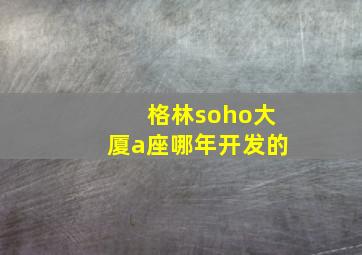 格林soho大厦a座哪年开发的