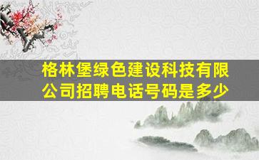 格林堡绿色建设科技有限公司招聘电话号码是多少