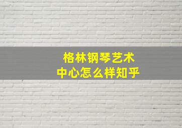 格林钢琴艺术中心怎么样知乎