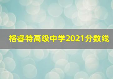 格睿特高级中学2021分数线