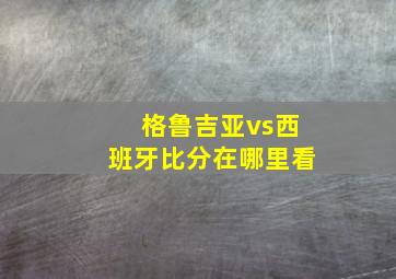 格鲁吉亚vs西班牙比分在哪里看