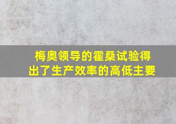 梅奥领导的霍桑试验得出了生产效率的高低主要