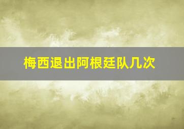 梅西退出阿根廷队几次