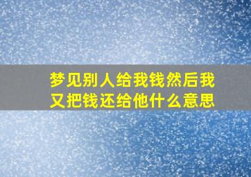 梦见别人给我钱然后我又把钱还给他什么意思