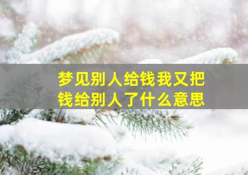 梦见别人给钱我又把钱给别人了什么意思