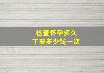 检查怀孕多久了要多少钱一次