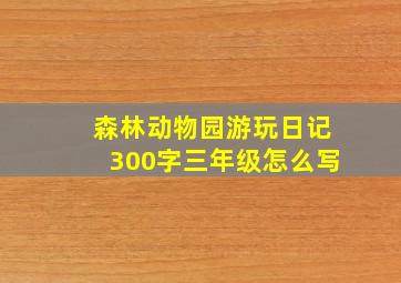 森林动物园游玩日记300字三年级怎么写