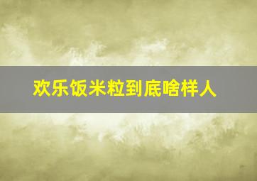 欢乐饭米粒到底啥样人