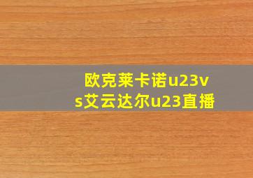 欧克莱卡诺u23vs艾云达尔u23直播